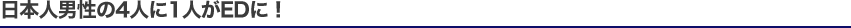 日本人男性の4人に1人がEDに！